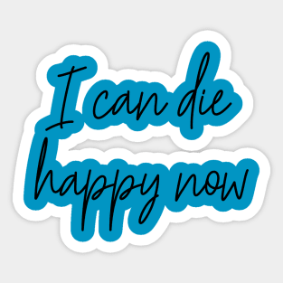 I Can Die Happy Now Hilarious Quote / Funny Humor Humorous Silly Melodramatic Quotes and Sayings Sticker